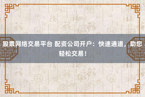 股票网络交易平台 配资公司开户：快速通道，助您轻松交易！