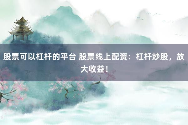 股票可以杠杆的平台 股票线上配资：杠杆炒股，放大收益！