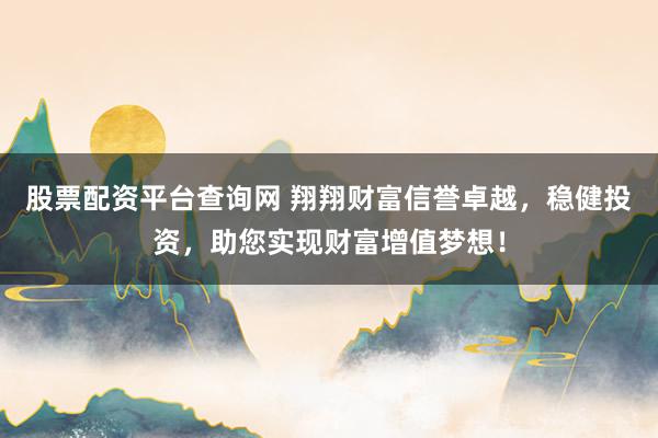 股票配资平台查询网 翔翔财富信誉卓越，稳健投资，助您实现财富增值梦想！