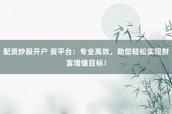 配资炒股开户 资平台：专业高效，助您轻松实现财富增值目标！