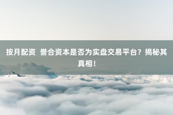 按月配资  誉合资本是否为实盘交易平台？揭秘其真相！