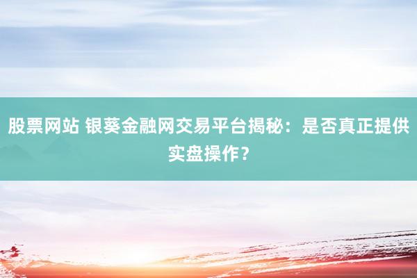 股票网站 银葵金融网交易平台揭秘：是否真正提供实盘操作？