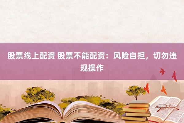 股票线上配资 股票不能配资：风险自担，切勿违规操作