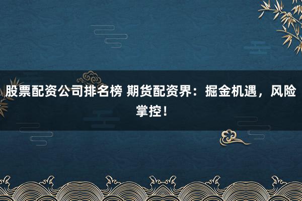 股票配资公司排名榜 期货配资界：掘金机遇，风险掌控！