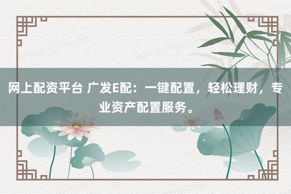 网上配资平台 广发E配：一键配置，轻松理财，专业资产配置服务。
