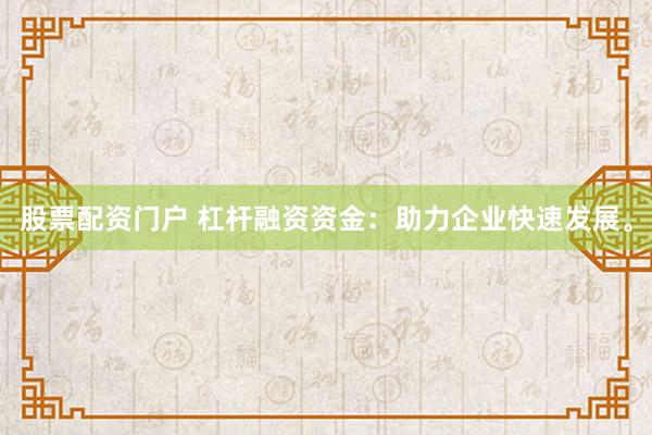 股票配资门户 杠杆融资资金：助力企业快速发展。