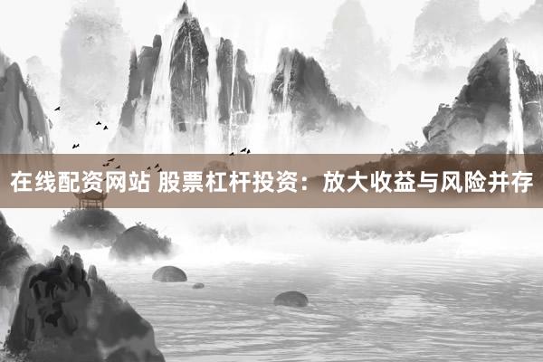在线配资网站 股票杠杆投资：放大收益与风险并存