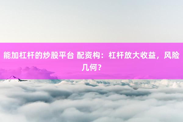 能加杠杆的炒股平台 配资构：杠杆放大收益，风险几何？