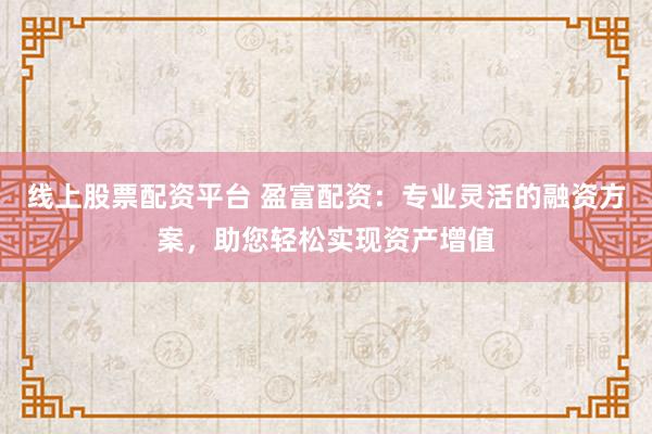 线上股票配资平台 盈富配资：专业灵活的融资方案，助您轻松实现资产增值