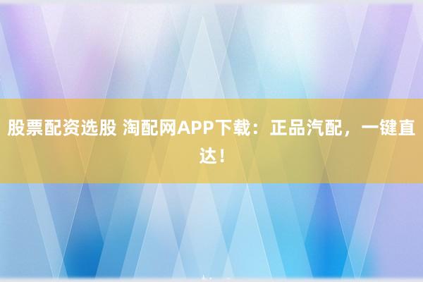 股票配资选股 淘配网APP下载：正品汽配，一键直达！