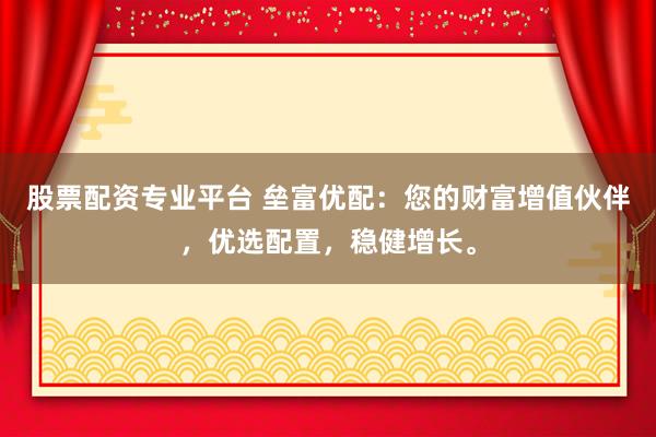 股票配资专业平台 垒富优配：您的财富增值伙伴，优选配置，稳健增长。