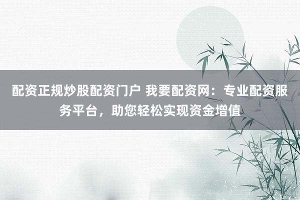 配资正规炒股配资门户 我要配资网：专业配资服务平台，助您轻松实现资金增值