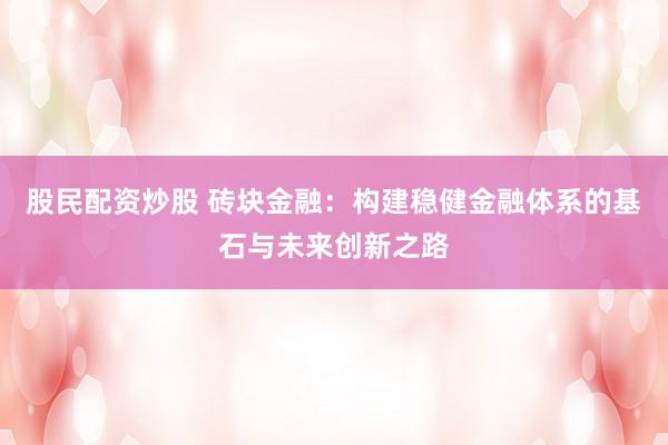 股民配资炒股 砖块金融：构建稳健金融体系的基石与未来创新之路