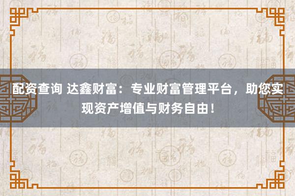 配资查询 达鑫财富：专业财富管理平台，助您实现资产增值与财务自由！