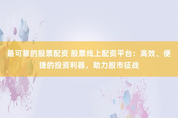 最可靠的股票配资 股票线上配资平台：高效、便捷的投资利器，助力股市征战