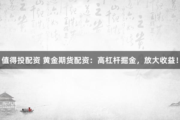 值得投配资 黄金期货配资：高杠杆掘金，放大收益！