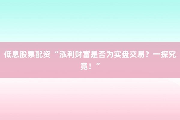 低息股票配资 “泓利财富是否为实盘交易？一探究竟！”
