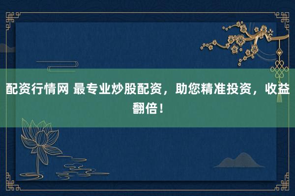配资行情网 最专业炒股配资，助您精准投资，收益翻倍！