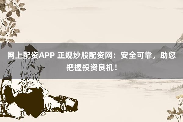网上配资APP 正规炒股配资网：安全可靠，助您把握投资良机！
