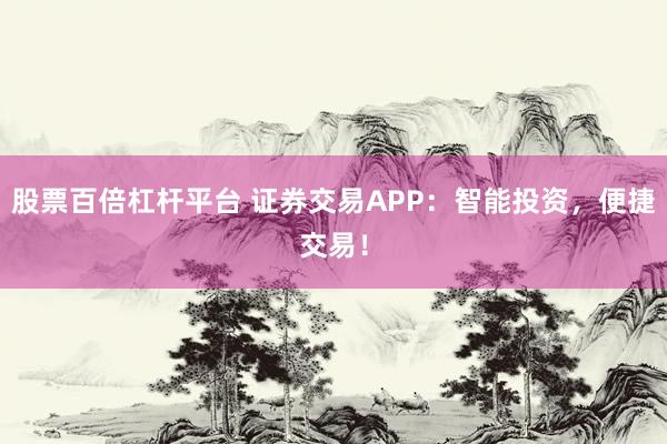 股票百倍杠杆平台 证券交易APP：智能投资，便捷交易！