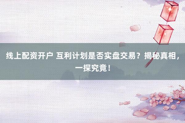 线上配资开户 互利计划是否实盘交易？揭秘真相，一探究竟！