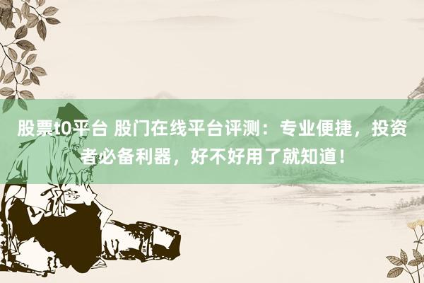 股票t0平台 股门在线平台评测：专业便捷，投资者必备利器，好不好用了就知道！
