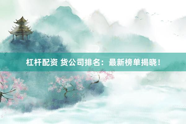 杠杆配资 货公司排名：最新榜单揭晓！