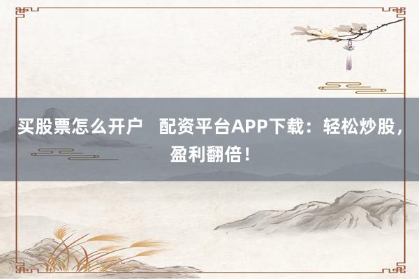 买股票怎么开户   配资平台APP下载：轻松炒股，盈利翻倍！