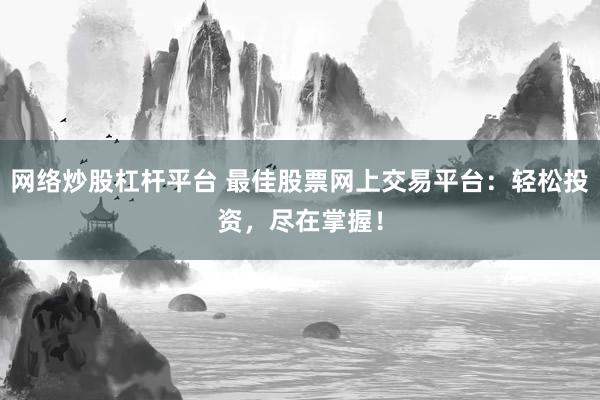 网络炒股杠杆平台 最佳股票网上交易平台：轻松投资，尽在掌握！