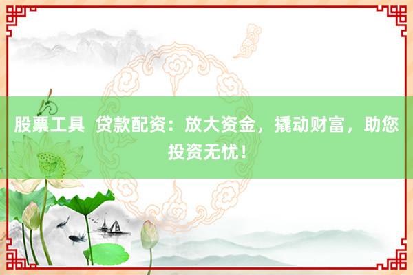 股票工具  贷款配资：放大资金，撬动财富，助您投资无忧！