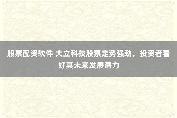 股票配资软件 大立科技股票走势强劲，投资者看好其未来发展潜力