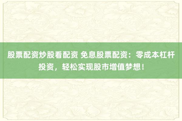股票配资炒股看配资 免息股票配资：零成本杠杆投资，轻松实现股市增值梦想！