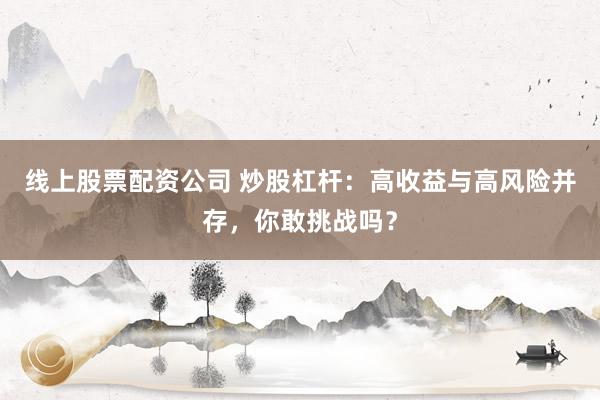 线上股票配资公司 炒股杠杆：高收益与高风险并存，你敢挑战吗？