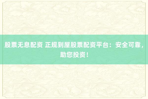 股票无息配资 正规到屋股票配资平台：安全可靠，助您投资！