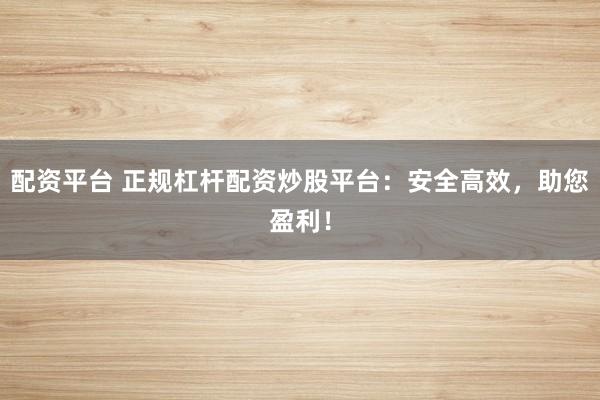 配资平台 正规杠杆配资炒股平台：安全高效，助您盈利！