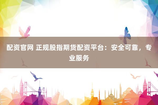 配资官网 正规股指期货配资平台：安全可靠，专业服务