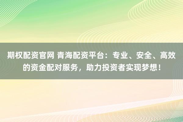期权配资官网 青海配资平台：专业、安全、高效的资金配对服务，助力投资者实现梦想！