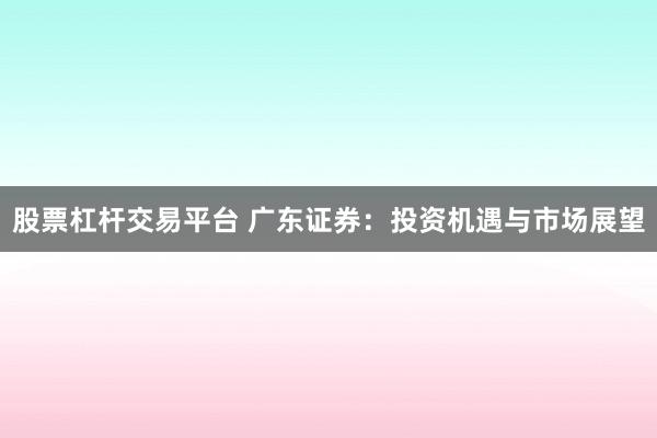 股票杠杆交易平台 广东证券：投资机遇与市场展望