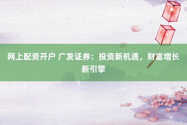 网上配资开户 广发证券：投资新机遇，财富增长新引擎