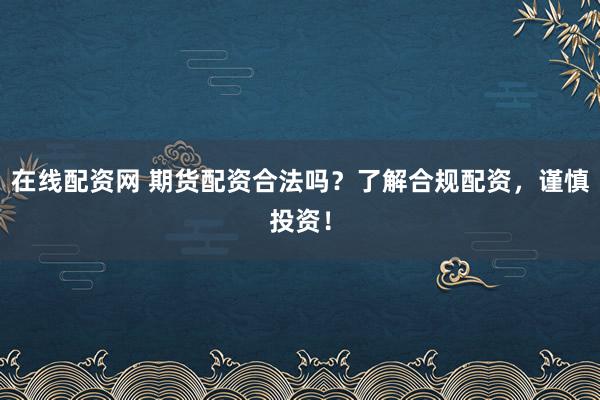 在线配资网 期货配资合法吗？了解合规配资，谨慎投资！