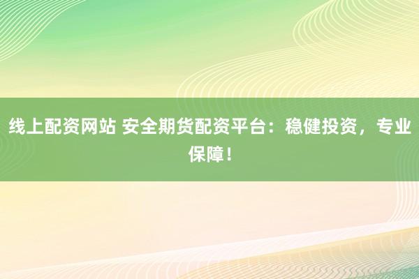 线上配资网站 安全期货配资平台：稳健投资，专业保障！