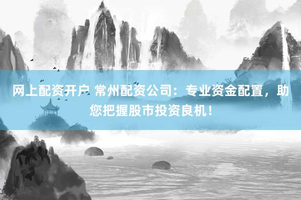 网上配资开户 常州配资公司：专业资金配置，助您把握股市投资良机！