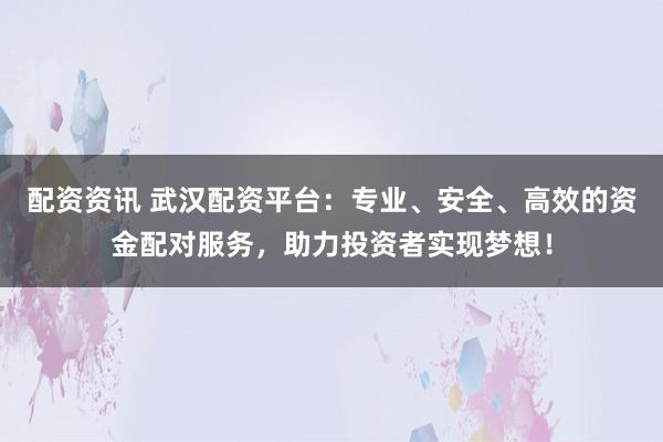 配资资讯 武汉配资平台：专业、安全、高效的资金配对服务，助力投资者实现梦想！
