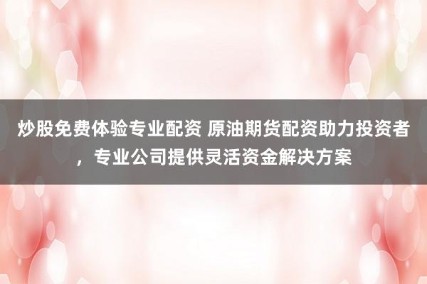 炒股免费体验专业配资 原油期货配资助力投资者，专业公司提供灵活资金解决方案