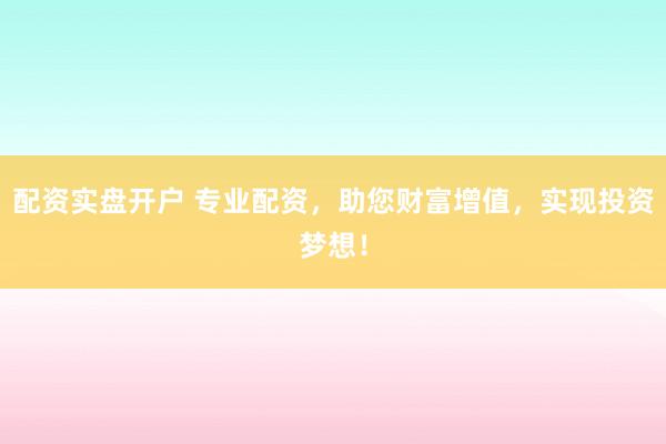 配资实盘开户 专业配资，助您财富增值，实现投资梦想！