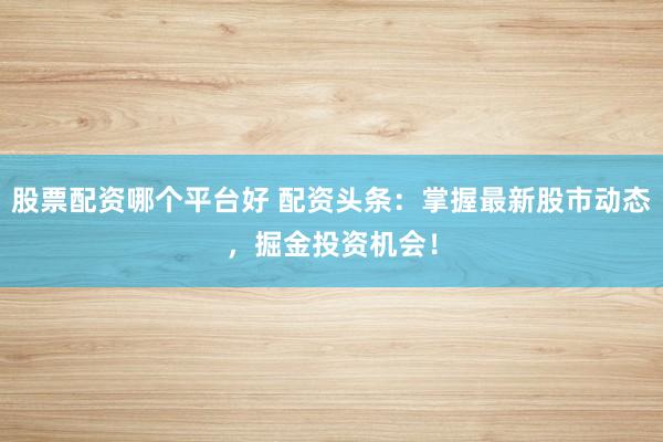 股票配资哪个平台好 配资头条：掌握最新股市动态，掘金投资机会！
