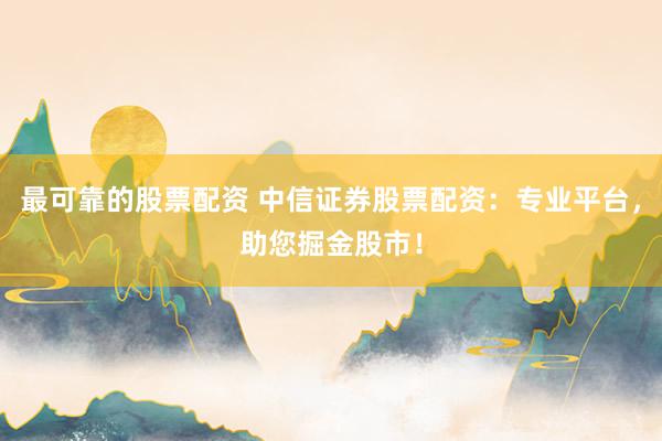 最可靠的股票配资 中信证券股票配资：专业平台，助您掘金股市！