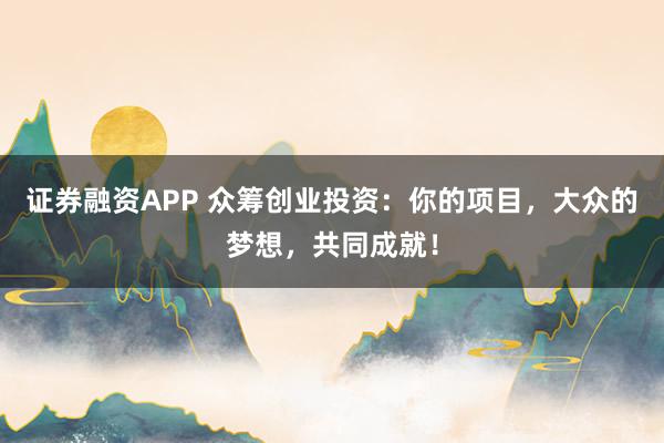 证券融资APP 众筹创业投资：你的项目，大众的梦想，共同成就！