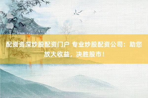 配资资深炒股配资门户 专业炒股配资公司：助您放大收益，决胜股市！