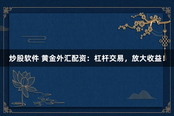 炒股软件 黄金外汇配资：杠杆交易，放大收益！